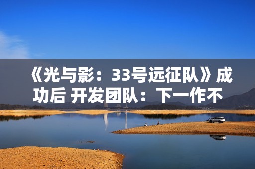 《光与影：33号远征队》成功后 开发团队：下一作不会迎合粉丝期待