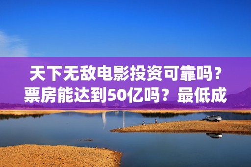 天下无敌电影投资可靠吗？票房能达到50亿吗？最低成本多少(天下无敌电影投屏观看)