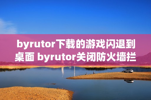 byrutor下载的游戏闪退到桌面 byrutor关闭防火墙拦截技巧【实操】