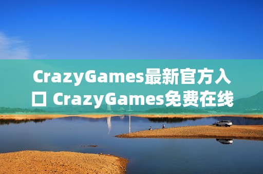 CrazyGames最新官方入口 CrazyGames免费在线小游戏大全