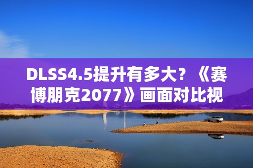 DLSS4.5提升有多大？《赛博朋克2077》画面对比视频来咯