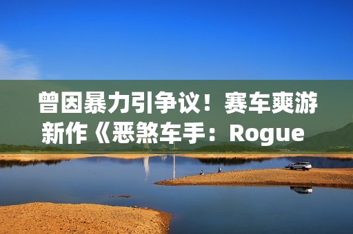 曾因暴力引争议！赛车爽游新作《恶煞车手：Rogue Shift》上架PS5商店