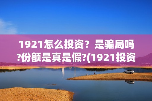 1921怎么投资？是骗局吗?份额是真是假?(1921投资赚钱吗)