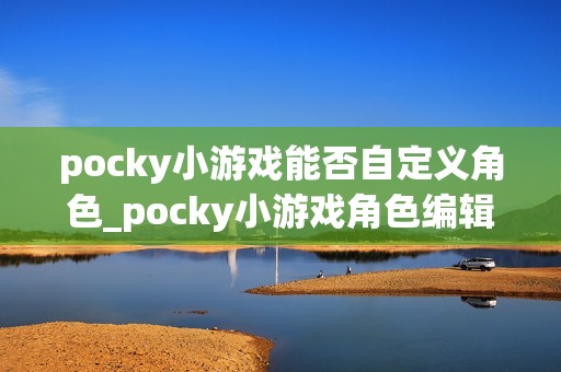 pocky小游戏能否自定义角色_pocky小游戏角色编辑与外观设置【技巧】
