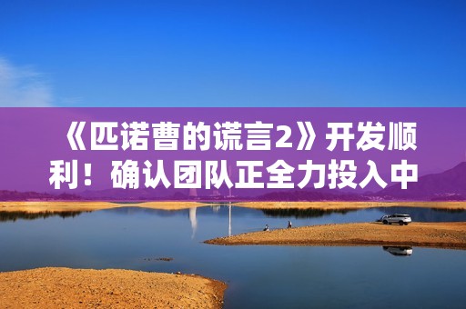 《匹诺曹的谎言2》开发顺利！确认团队正全力投入中