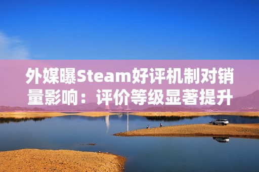 外媒曝Steam好评机制对销量影响：评价等级显著提升付费转化