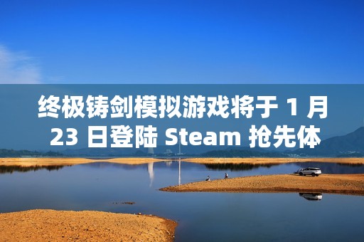 终极铸剑模拟游戏将于 1 月 23 日登陆 Steam 抢先体验，在《铸剑吟》中锻造你的命运