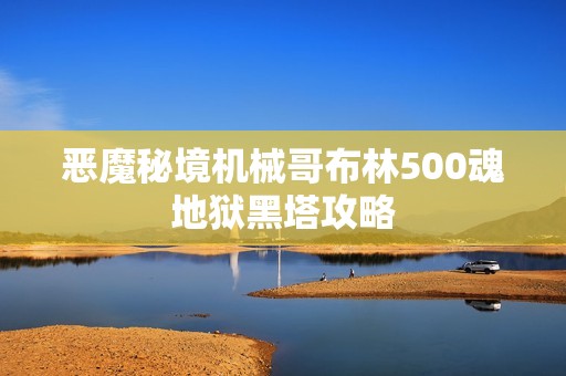恶魔秘境机械哥布林500魂地狱黑塔攻略