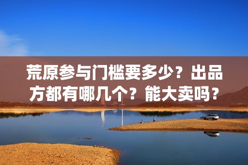 荒原参与门槛要多少？出品方都有哪几个？能大卖吗？(荒原前言)