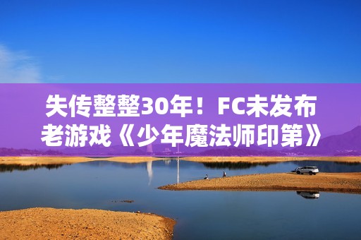 失传整整30年！FC未发布老游戏《少年魔法师印第》部分画面流出