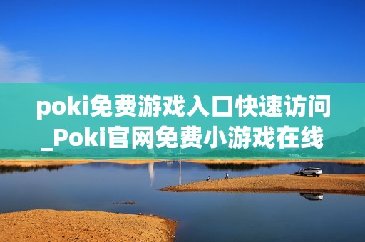 poki免费游戏入口快速访问_Poki官网免费小游戏在线秒玩入口