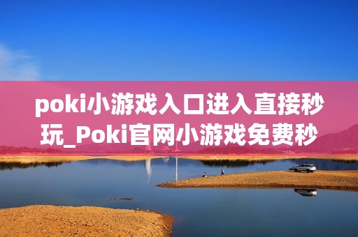 poki小游戏入口进入直接秒玩_Poki官网小游戏免费秒开入口指南