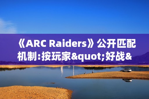 《ARC Raiders》公开匹配机制:按玩家"好战"程度分区