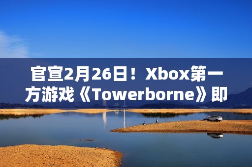 官宣2月26日！Xbox第一方游戏《Towerborne》即将发售