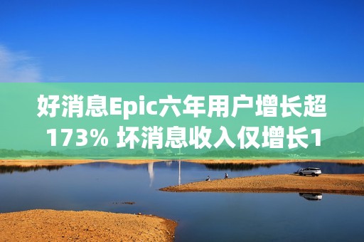 好消息Epic六年用户增长超173% 坏消息收入仅增长1.6%