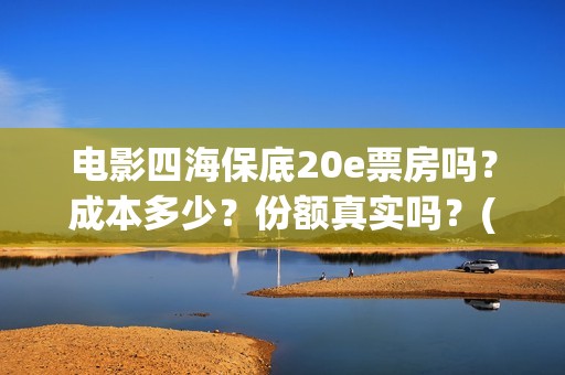 电影四海保底20e票房吗？成本多少？份额真实吗？(四海电影百度百科)