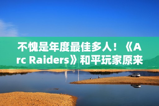 不愧是年度最佳多人！《Arc Raiders》和平玩家原来会更少匹到战狂玩家
