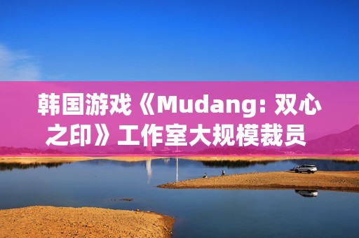 韩国游戏《Mudang: 双心之印》工作室大规模裁员 官网下线