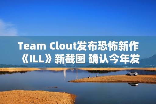 Team Clout发布恐怖新作《ILL》新截图 确认今年发售并登陆PC及主机平台