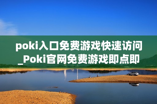 poki入口免费游戏快速访问_Poki官网免费游戏即点即玩入口