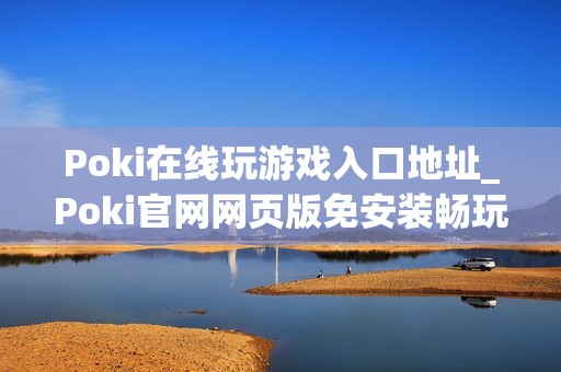 Poki在线玩游戏入口地址_Poki官网网页版免安装畅玩