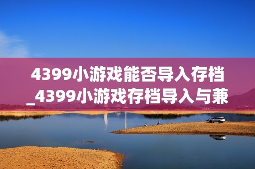 4399小游戏能否导入存档_4399小游戏存档导入与兼容性检查方法【解析】