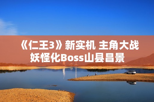 《仁王3》新实机 主角大战妖怪化Boss山县昌景