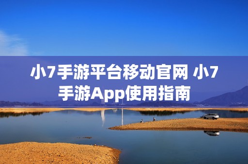 小7手游平台移动官网 小7手游App使用指南