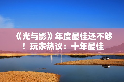 《光与影》年度最佳还不够！玩家热议：十年最佳