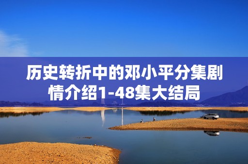 历史转折中的邓小平分集剧情介绍1-48集大结局