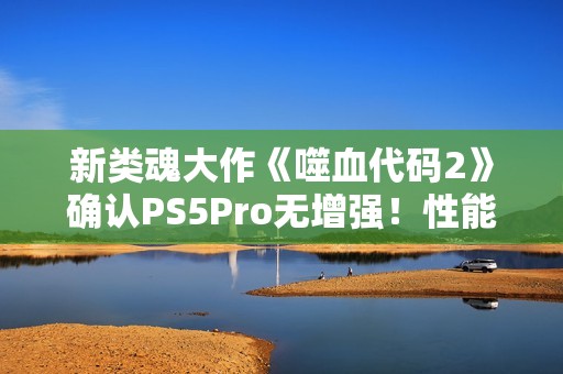 新类魂大作《噬血代码2》确认PS5Pro无增强！性能跟PS5一样