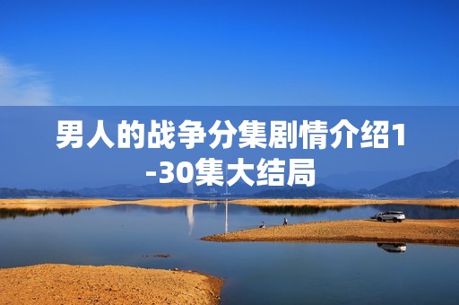 男人的战争分集剧情介绍1-30集大结局