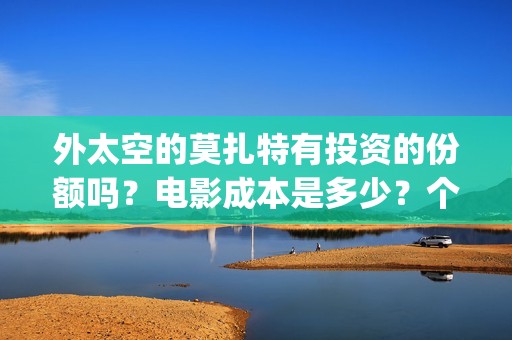 外太空的莫扎特有投资的份额吗？电影成本是多少？个人要怎么参与？(外太空的莫扎特免费观看高清)