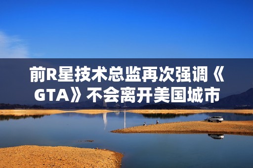 前R星技术总监再次强调《GTA》不会离开美国城市