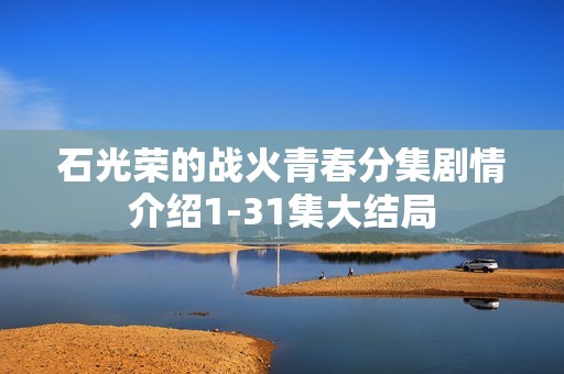 石光荣的战火青春分集剧情介绍1-31集大结局