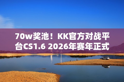 70w奖池！KK官方对战平台CS1.6 2026年赛年正式开启！