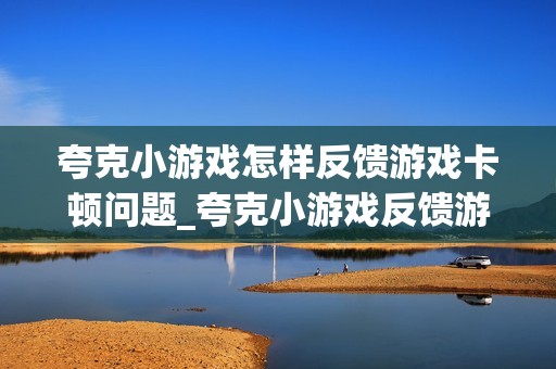 夸克小游戏怎样反馈游戏卡顿问题_夸克小游戏反馈游戏卡顿问题方法【案例演示】