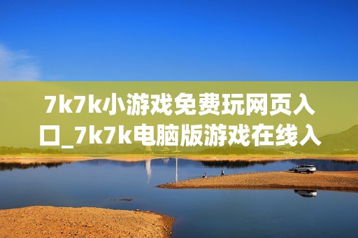 7k7k小游戏免费玩网页入口_7k7k电脑版游戏在线入口