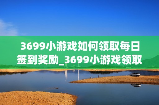 3699小游戏如何领取每日签到奖励_3699小游戏领取每日签到奖励流程【步骤】
