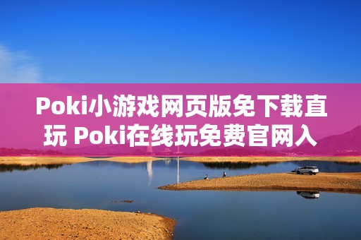 Poki小游戏网页版免下载直玩 Poki在线玩免费官网入口