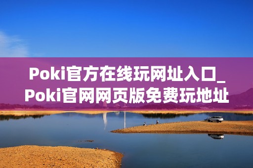 Poki官方在线玩网址入口_Poki官网网页版免费玩地址