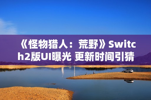 《怪物猎人：荒野》Switch2版UI曝光 更新时间引猜测