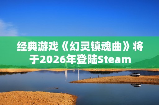 经典游戏《幻灵镇魂曲》将于2026年登陆Steam