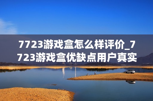 7723游戏盒怎么样评价_7723游戏盒优缺点用户真实评价详解