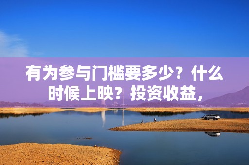 有为参与门槛要多少？什么时候上映？投资收益，