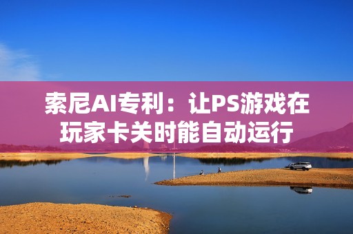 索尼AI专利：让PS游戏在玩家卡关时能自动运行