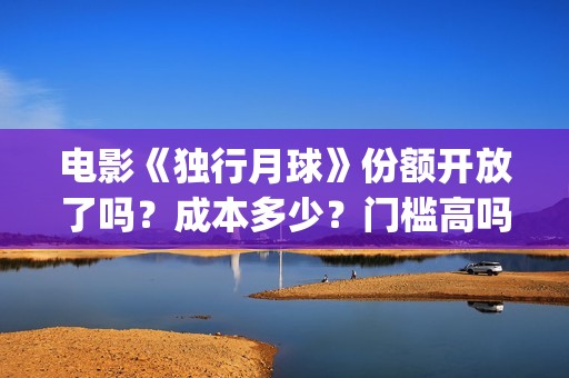 电影《独行月球》份额开放了吗？成本多少？门槛高吗？(电影《独行月球》免费观看)