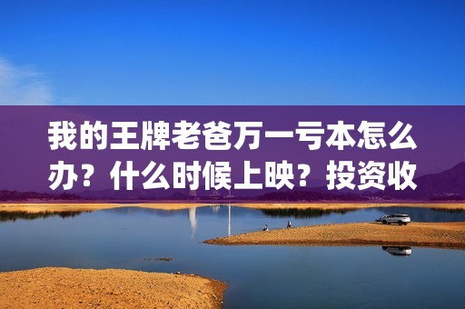 我的王牌老爸万一亏本怎么办？什么时候上映？投资收益，(我的王牌老爸是真的还是假的)