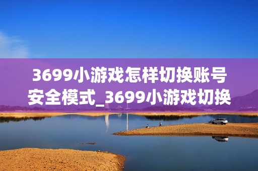 3699小游戏怎样切换账号安全模式_3699小游戏切换账号安全模式方法【解析】