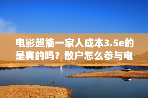 电影超能一家人成本3.5e的是真的吗？散户怎么参与电影投资？(电影超能一家人免费观看完整版)